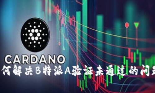 如何解决B特派A验证未通过的问题？