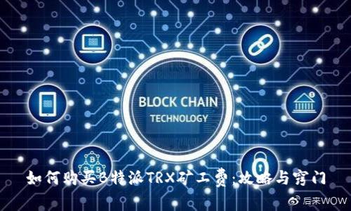 如何购买B特派TRX矿工费：攻略与窍门